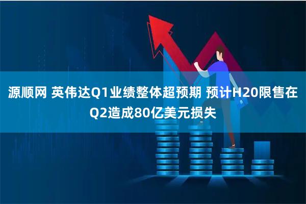 源顺网 英伟达Q1业绩整体超预期 预计H20限售在Q2造成80亿美元损失