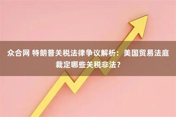 众合网 特朗普关税法律争议解析：美国贸易法庭裁定哪些关税非法？