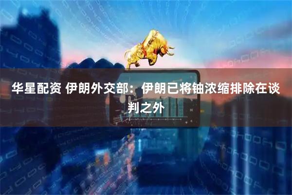 华星配资 伊朗外交部：伊朗已将铀浓缩排除在谈判之外