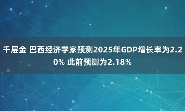 千层金 巴西经济学家预测2025年GDP增长率为2.20% 此前预测为2.18%