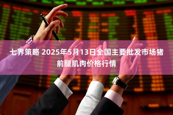 七界策略 2025年5月13日全国主要批发市场猪前腿肌肉价格行情