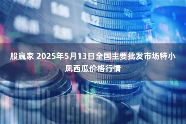 股赢家 2025年5月13日全国主要批发市场特小凤西瓜价格行情