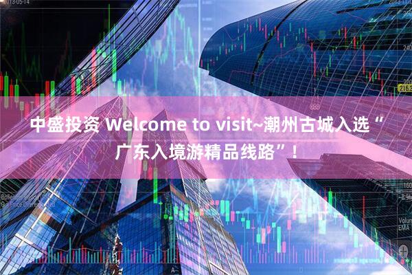 中盛投资 Welcome to visit~潮州古城入选“广东入境游精品线路”！