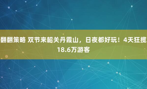 翻翻策略 双节来韶关丹霞山，日夜都好玩！4天狂揽18.6万游客