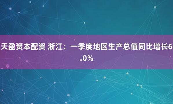 天盈资本配资 浙江：一季度地区生产总值同比增长6.0%