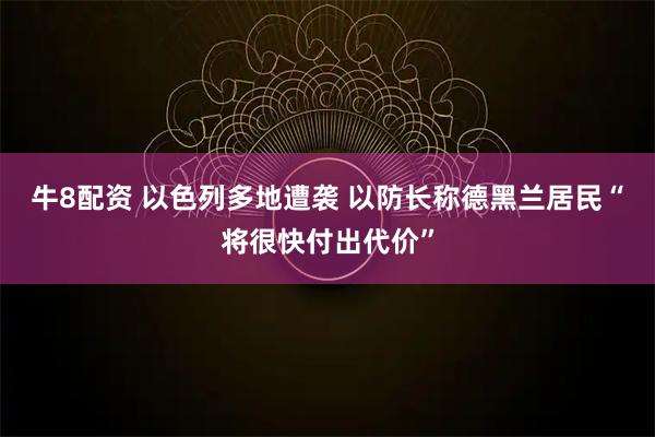 牛8配资 以色列多地遭袭 以防长称德黑兰居民“将很快付出代价”