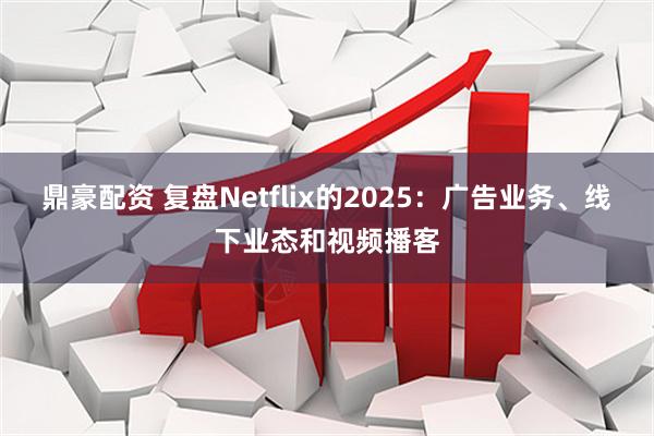 鼎豪配资 复盘Netflix的2025：广告业务、线下业态和视频播客
