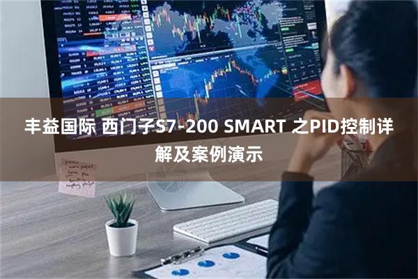 丰益国际 西门子S7-200 SMART 之PID控制详解及案例演示