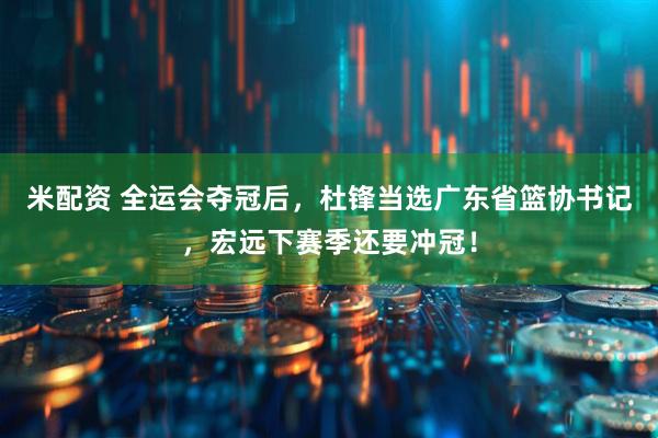 米配资 全运会夺冠后，杜锋当选广东省篮协书记，宏远下赛季还要冲冠！
