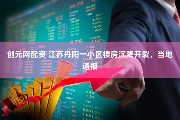 创元网配资 江苏丹阳一小区楼房沉降开裂，当地通报