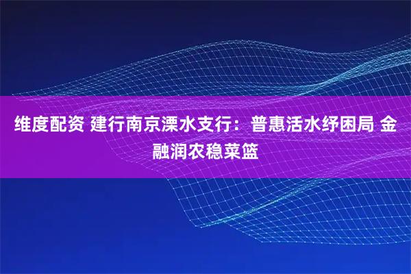 维度配资 建行南京溧水支行：普惠活水纾困局 金融润农稳菜篮