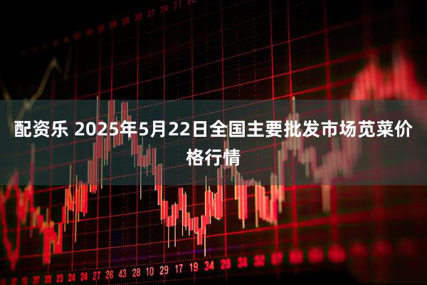 配资乐 2025年5月22日全国主要批发市场苋菜价格行情
