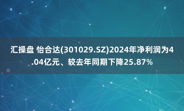 汇操盘 怡合达(301029.SZ)2024年净利润为4.04亿元、较去年同期下降25.87%
