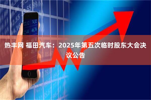 热丰网 福田汽车：2025年第五次临时股东大会决议公告