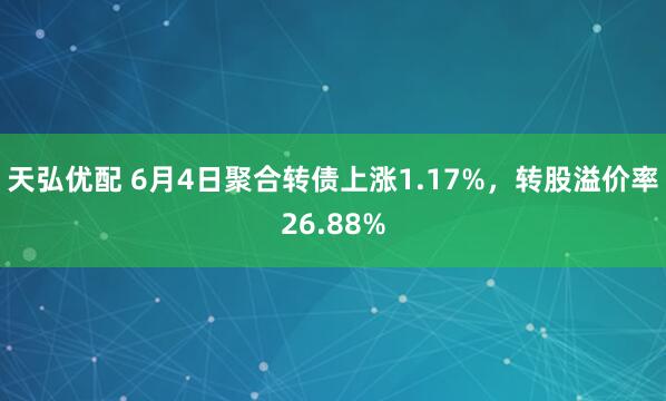 天弘优配 6月4日聚合转债上涨1.17%，转股溢价率26.88%
