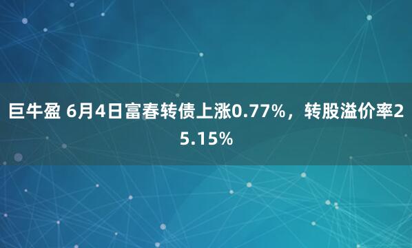 巨牛盈 6月4日富春转债上涨0.77%，转股溢价率25.15%