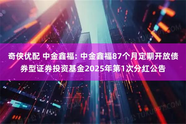 奇侠优配 中金鑫福: 中金鑫福87个月定期开放债券型证券投资基金2025年第1次分红公告