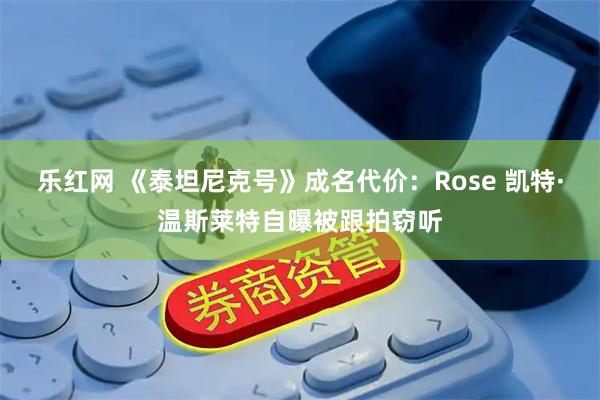 乐红网 《泰坦尼克号》成名代价：Rose 凯特·温斯莱特自曝被跟拍窃听