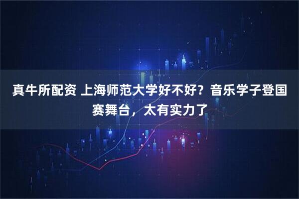真牛所配资 上海师范大学好不好？音乐学子登国赛舞台，太有实力了