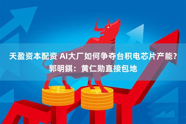 天盈资本配资 AI大厂如何争夺台积电芯片产能？郭明錤：黄仁勋直接包地