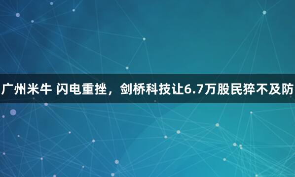 广州米牛 闪电重挫，剑桥科技让6.7万股民猝不及防