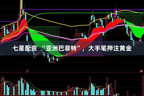 七星配资  “亚洲巴菲特”，大手笔押注黄金