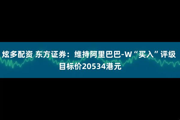 炫多配资 东方证券：维持阿里巴巴-W“买入”评级 目标价20534港元