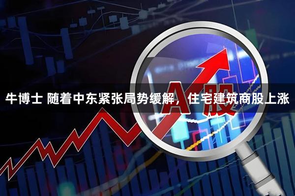 牛博士 随着中东紧张局势缓解，住宅建筑商股上涨