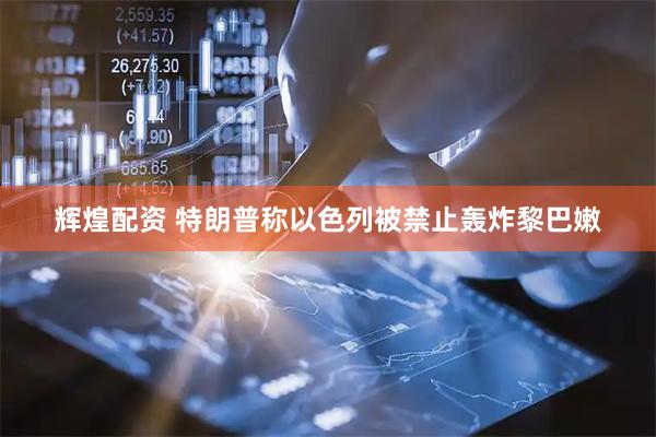 辉煌配资 特朗普称以色列被禁止轰炸黎巴嫩