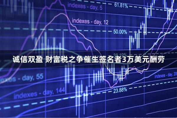 诚信双盈 财富税之争催生签名者3万美元酬劳