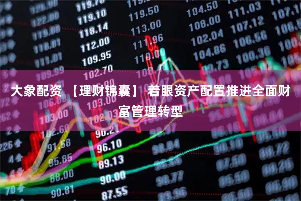 大象配资 【理财锦囊】 着眼资产配置推进全面财富管理转型