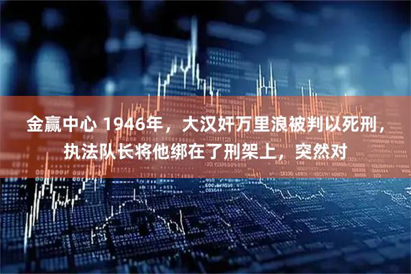 金赢中心 1946年，大汉奸万里浪被判以死刑，执法队长将他绑在了刑架上，突然对