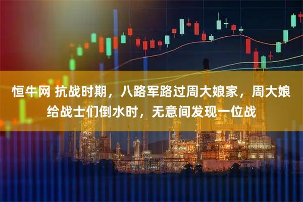 恒牛网 抗战时期，八路军路过周大娘家，周大娘给战士们倒水时，无意间发现一位战