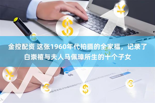 金控配资 这张1960年代拍摄的全家福，记录了白崇禧与夫人马佩璋所生的十个子女