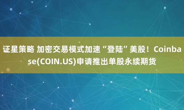证星策略 加密交易模式加速“登陆”美股！Coinbase(COIN.US)申请推出单股永续期货